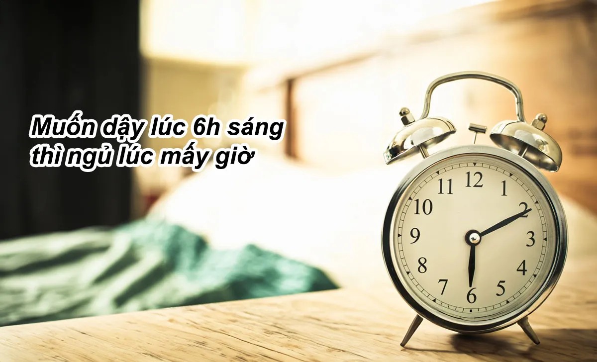 Muốn Dậy Lúc 6 Giờ Sáng Thì Ngủ Lúc Mấy Giờ Để Khỏe Mạnh? Muốn Dậy Lúc 6 Giờ Sáng Thì Ngủ Lúc Mấy Giờ Để Khỏe Mạnh?